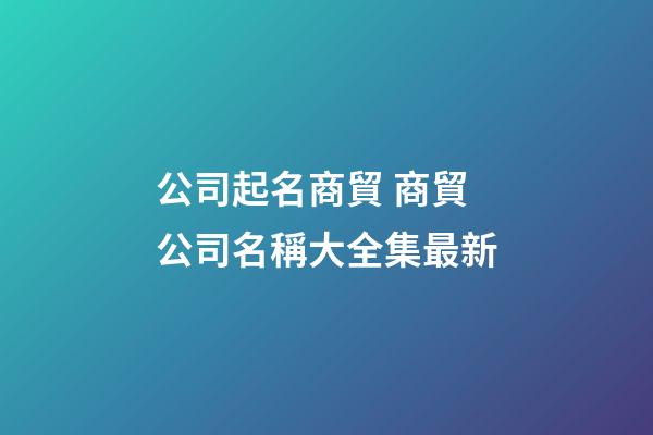 公司起名商貿 商貿公司名稱大全集最新-第1張-公司起名-玄機派